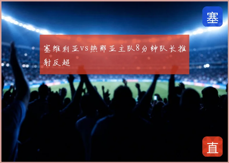 塞维利亚vs热那亚主队8分钟队长推射反超