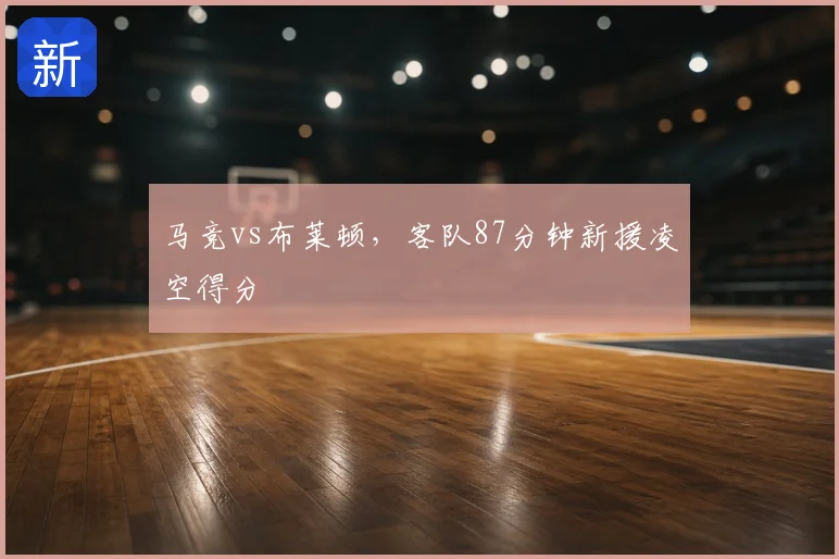马竞vs布莱顿,客队87分钟新援凌空得分