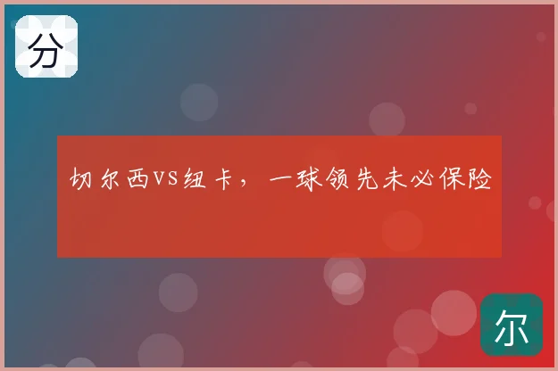 切尔西vs纽卡,一球领先未必保险