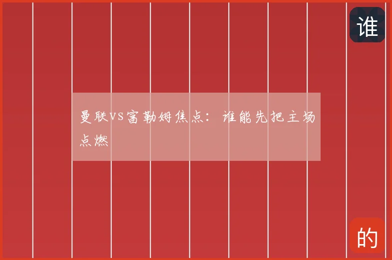 曼联vs富勒姆焦点：谁能先把主场点燃