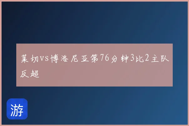 莱切vs博洛尼亚第76分钟3比2主队反超