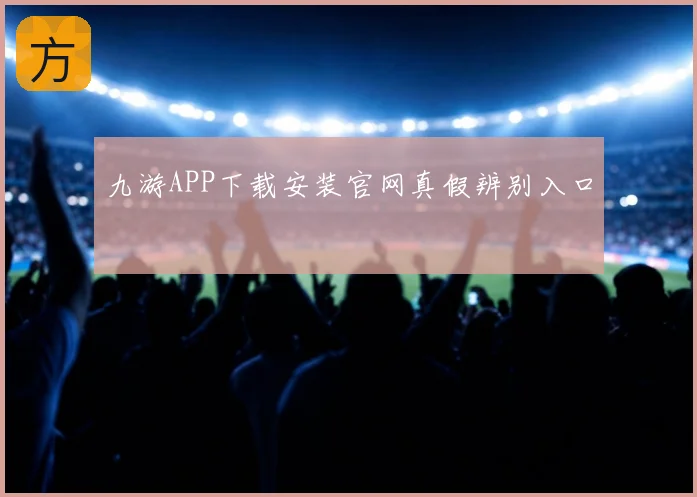九游APP下载安装官网真假辨别入口
