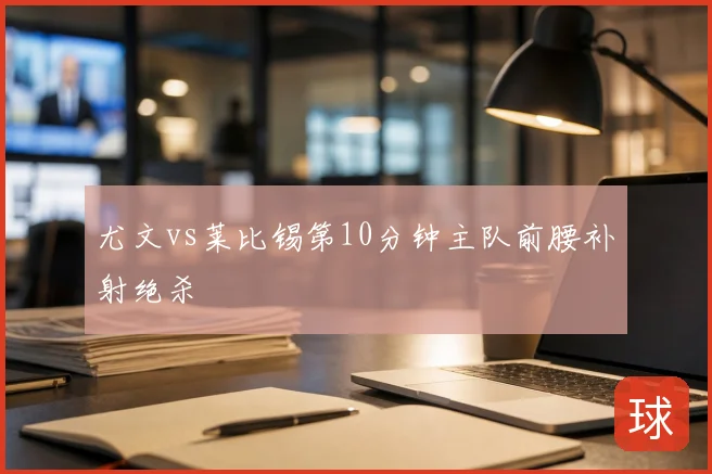 尤文vs莱比锡第10分钟主队前腰补射绝杀