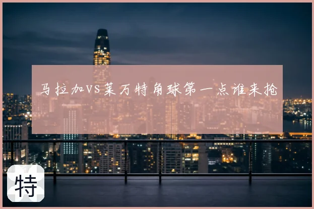 马拉加vs莱万特角球第一点谁来抢